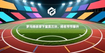 爱游戏 ayx 中国官方网站_ayx sports-罗马绝杀拿下宝贵三分，排名节节攀升