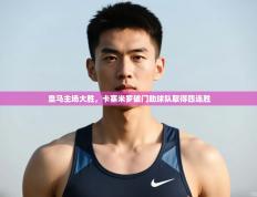 爱游戏娱乐网址-皇马主场大胜，卡塞米罗破门助球队取得四连胜