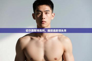 爱游戏娱乐-切尔西取得胜利，继续追赶领头羊