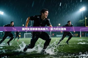 爱体育游戏网站-国内女足联赛独具魅力，实力对比悬殊