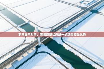 爱游戏体育-罗马战平对手，面临调整状态进一步巩固领先优势