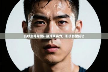 爱游体育直播app-曼联主帅急需补强球队实力，引援有望成功