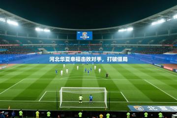 爱游戏体育入口app-河北华夏幸福击败对手，打破僵局