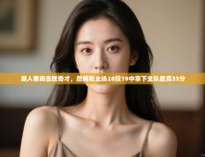 爱游戏体育下载-湖人客场击败奇才，詹姆斯全场28投19中拿下全队最高33分