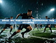 爱游戏-阿斯头版：晚安！罗德里戈将留在皇马，和维尼修斯竞争左路，罗德里戈阿尔维斯最新