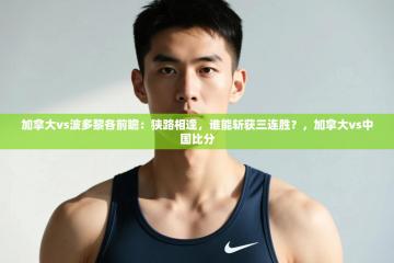 爱游戏下载-加拿大vs波多黎各前瞻：狭路相逢，谁能斩获三连胜？，加拿大vs中国比分