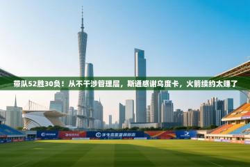 爱游戏体育官网app-带队52胜30负！从不干涉管理层，斯通感谢乌度卡，火箭续约太赚了