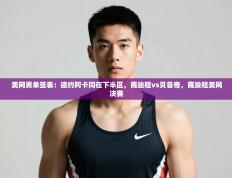 爱游戏娱乐平台-美网男单签表：德约阿卡同在下半区，商竣程vs贝鲁奇，商竣程美网决赛