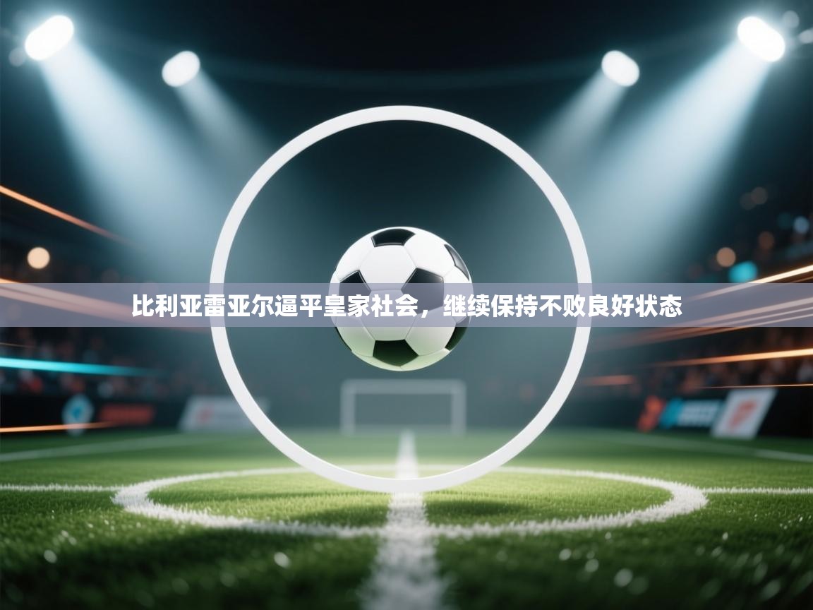 爱游戏体育直播-比利亚雷亚尔逼平皇家社会,继续保持不败良好状态  第1张