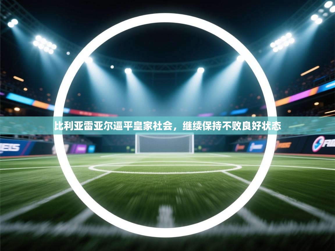 爱游戏体育直播-比利亚雷亚尔逼平皇家社会,继续保持不败良好状态  第3张