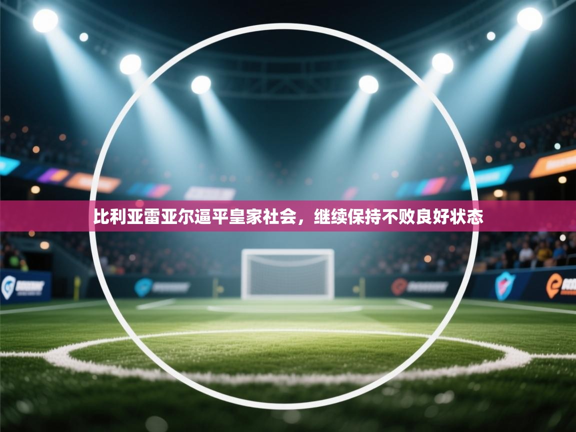 爱游戏体育直播-比利亚雷亚尔逼平皇家社会,继续保持不败良好状态  第4张