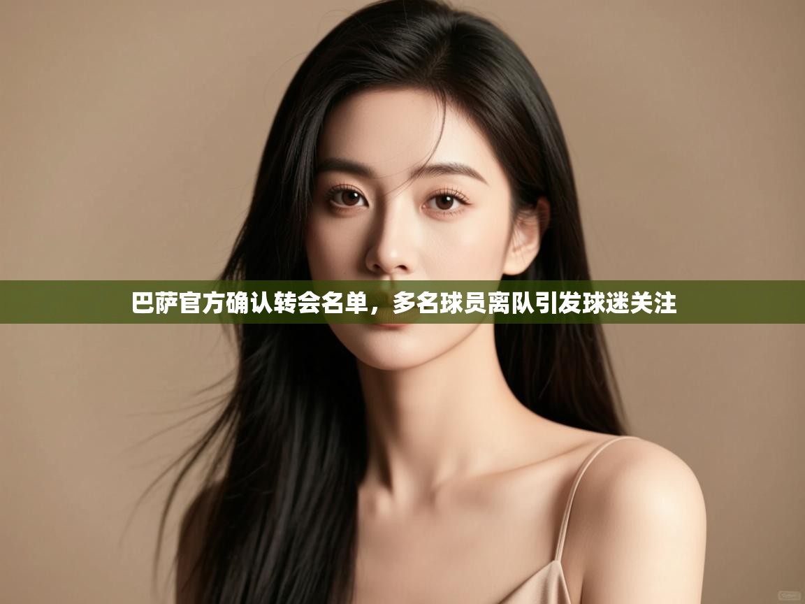 爱游戏娱乐体育官方入口-巴萨官方确认转会名单，多名球员离队引发球迷关注  第2张