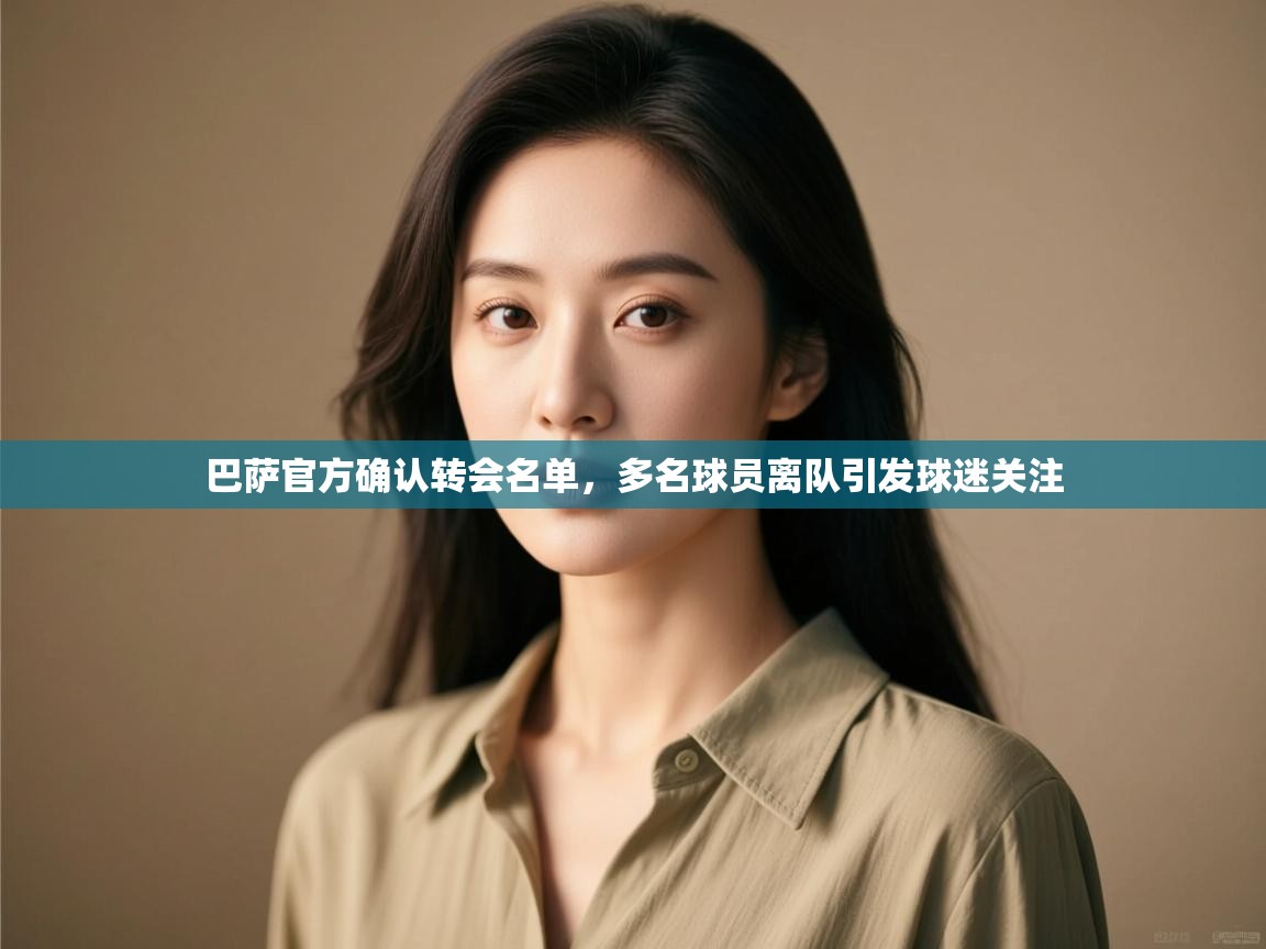 爱游戏娱乐体育官方入口-巴萨官方确认转会名单，多名球员离队引发球迷关注  第3张