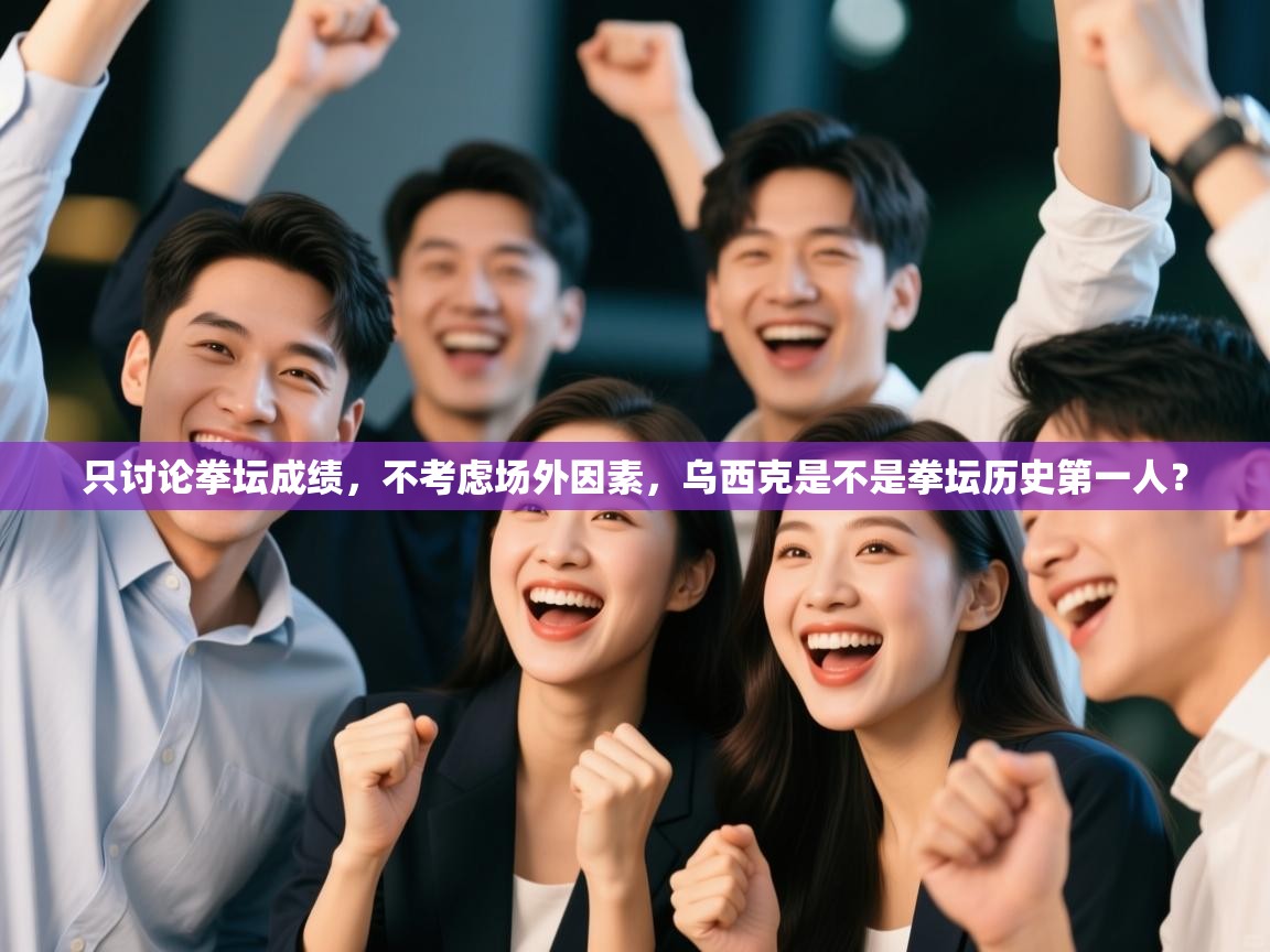 爱游戏厅下载-只讨论拳坛成绩,不考虑场外因素,乌西克是不是拳坛历史第一人? 第3张