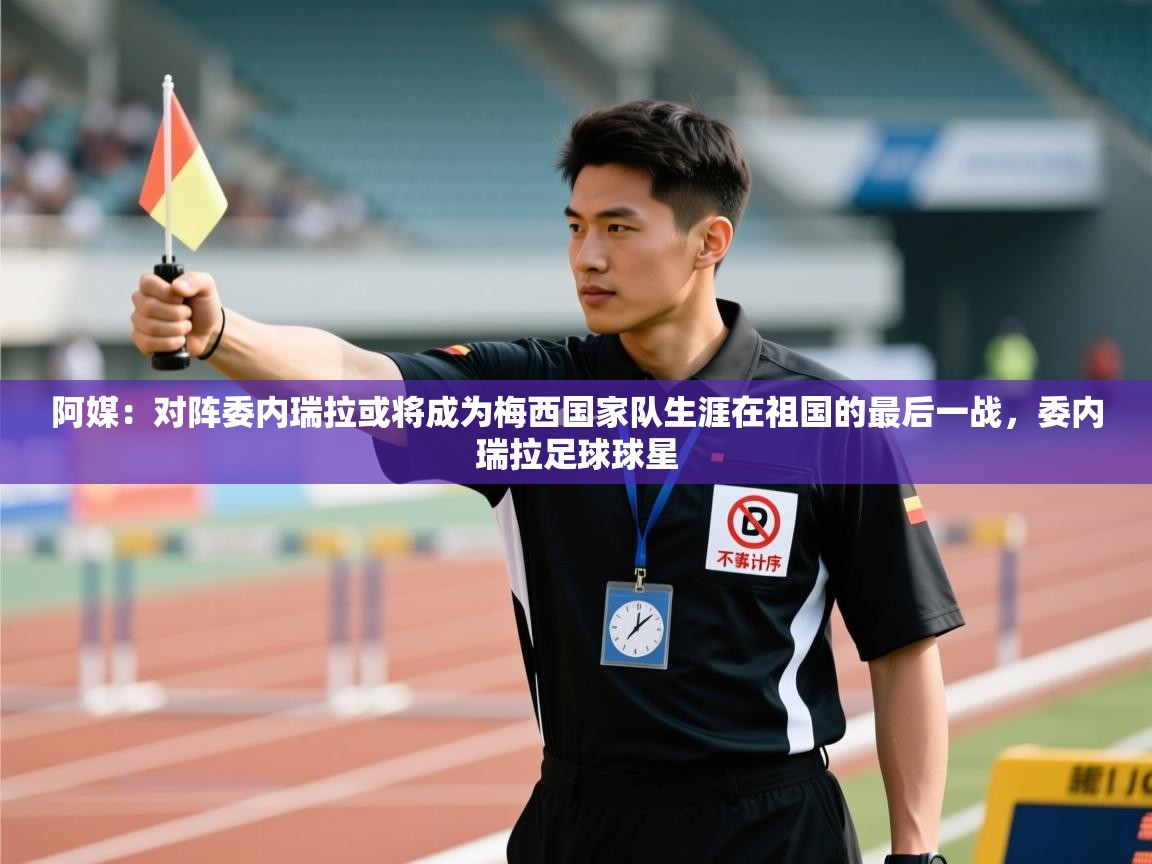 爱游戏体育娱乐赞助罗马-阿媒:对阵委内瑞拉或将成为梅西国家队生涯在祖国的最后一战,委内瑞拉足球球星 第4张