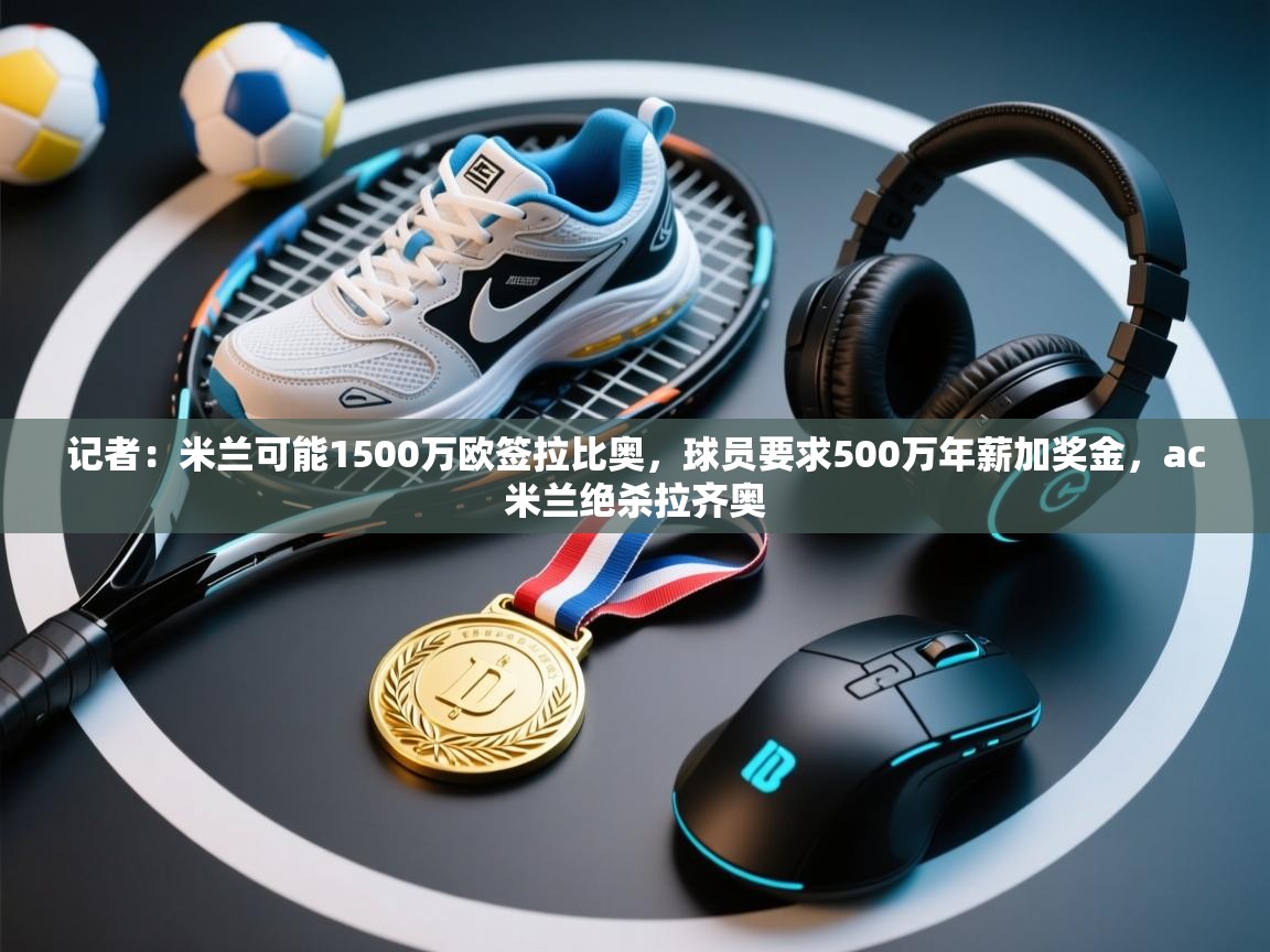 爱游体育直播app-记者:米兰可能1500万欧签拉比奥,球员要求500万年薪加奖金,ac米兰绝杀拉齐奥 第1张