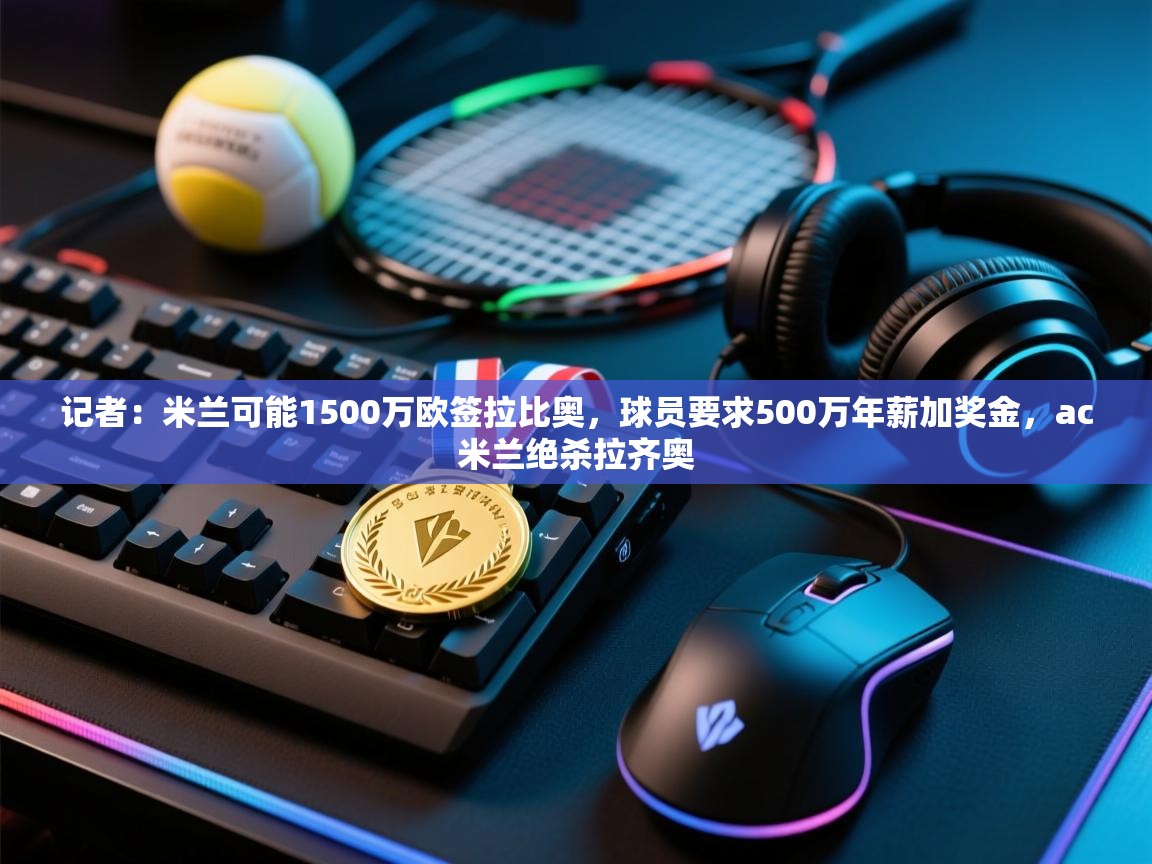 爱游体育直播app-记者:米兰可能1500万欧签拉比奥,球员要求500万年薪加奖金,ac米兰绝杀拉齐奥 第3张