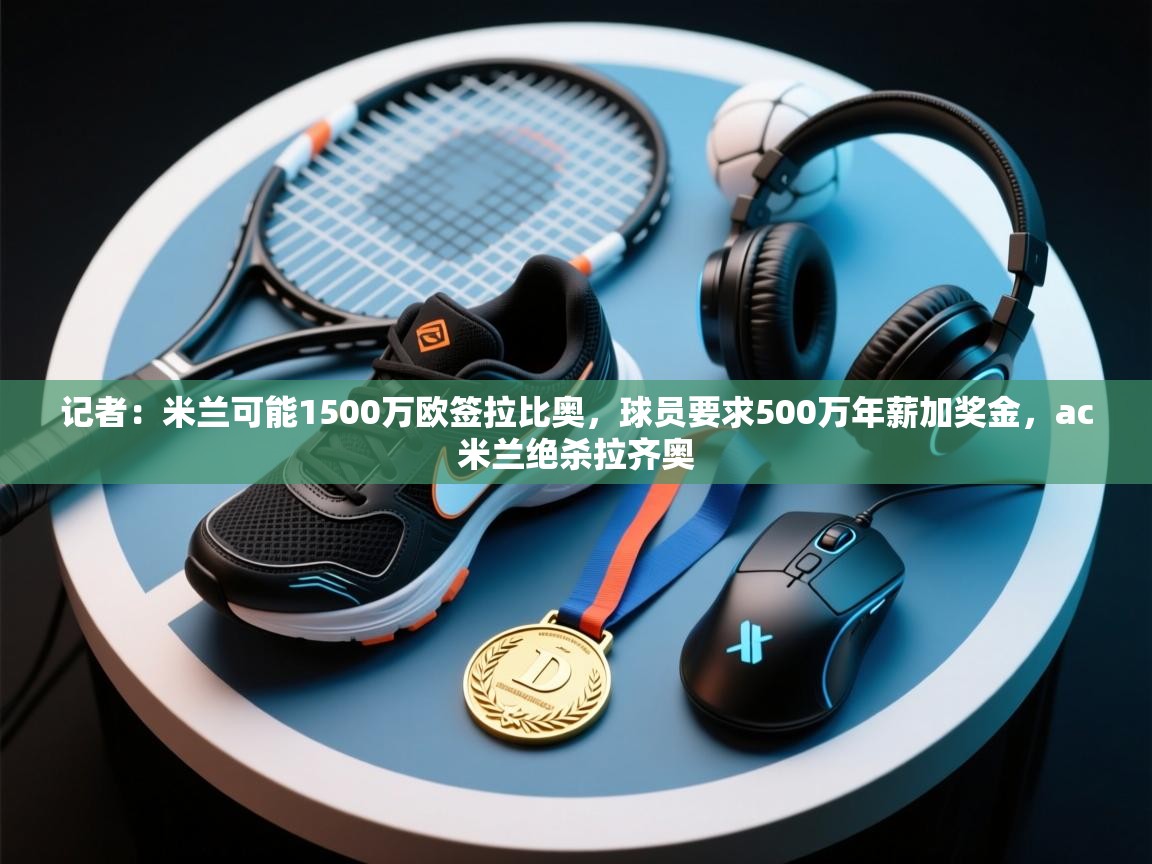 爱游体育直播app-记者:米兰可能1500万欧签拉比奥,球员要求500万年薪加奖金,ac米兰绝杀拉齐奥 第2张