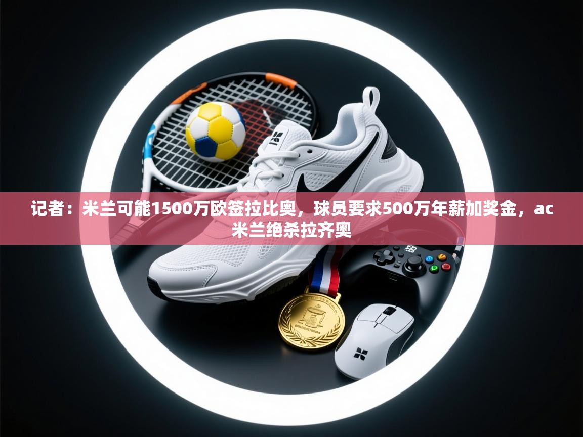 爱游体育直播app-记者:米兰可能1500万欧签拉比奥,球员要求500万年薪加奖金,ac米兰绝杀拉齐奥 第4张