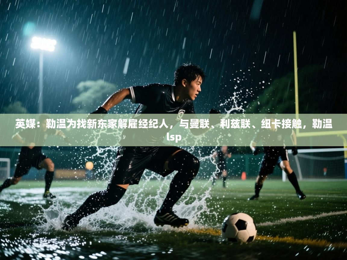 爱游戏娱乐登录-英媒:勒温为找新东家解雇经纪人,与曼联、利兹联、纽卡接触,勒温lsp 第1张