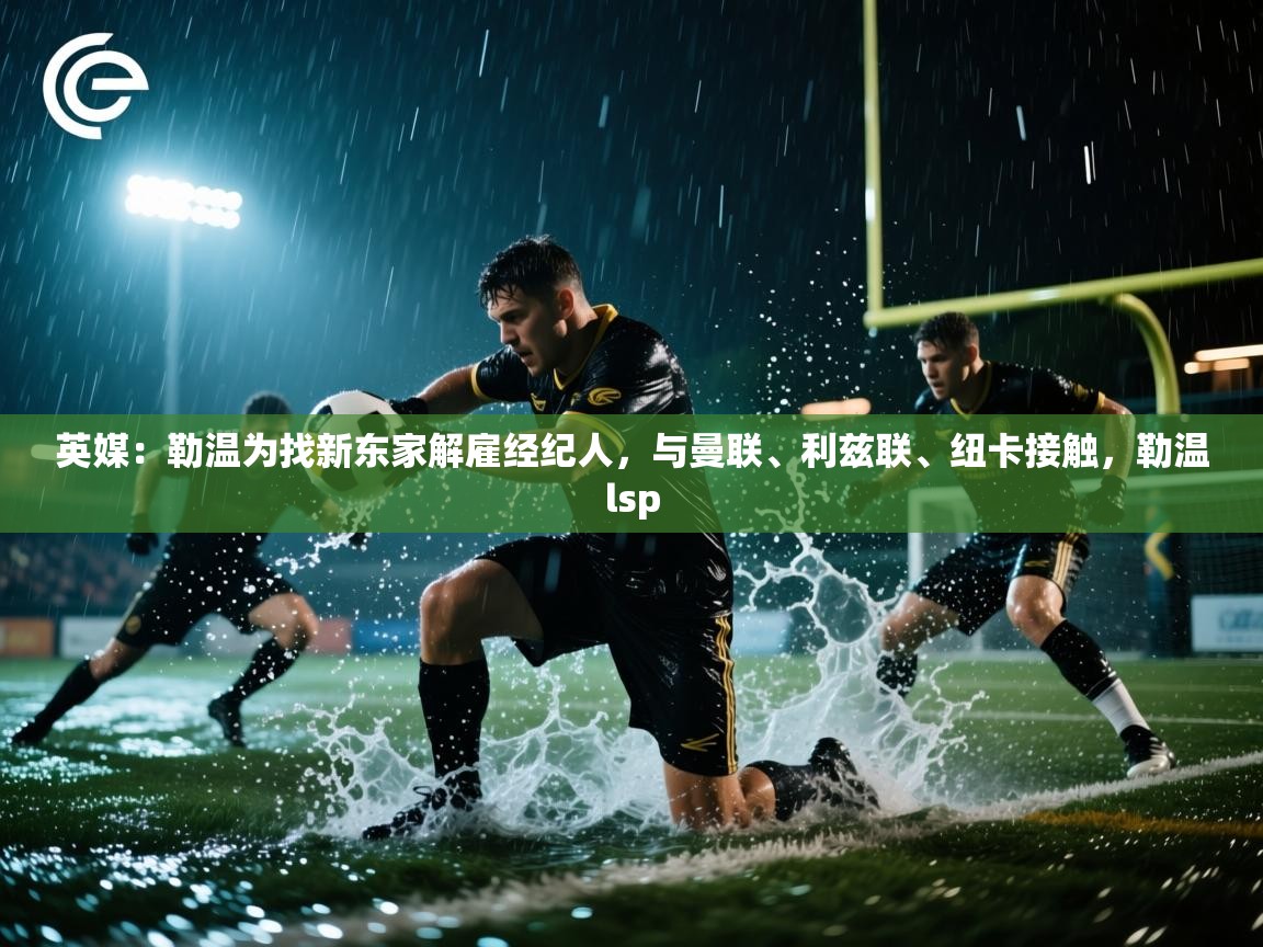 爱游戏娱乐登录-英媒:勒温为找新东家解雇经纪人,与曼联、利兹联、纽卡接触,勒温lsp 第3张