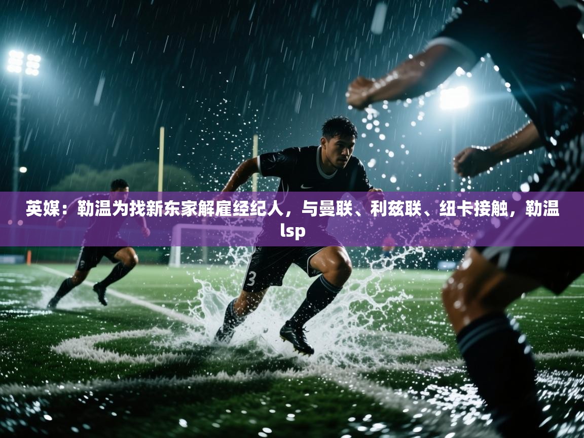 爱游戏娱乐登录-英媒:勒温为找新东家解雇经纪人,与曼联、利兹联、纽卡接触,勒温lsp 第4张