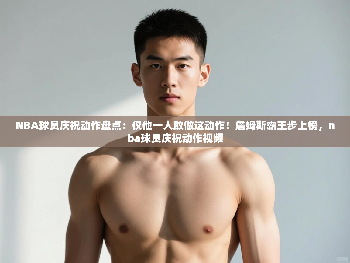 爱游戏体育在线登录-NBA球员庆祝动作盘点：仅他一人敢做这动作！詹姆斯霸王步上榜，nba球员庆祝动作视频  第2张
