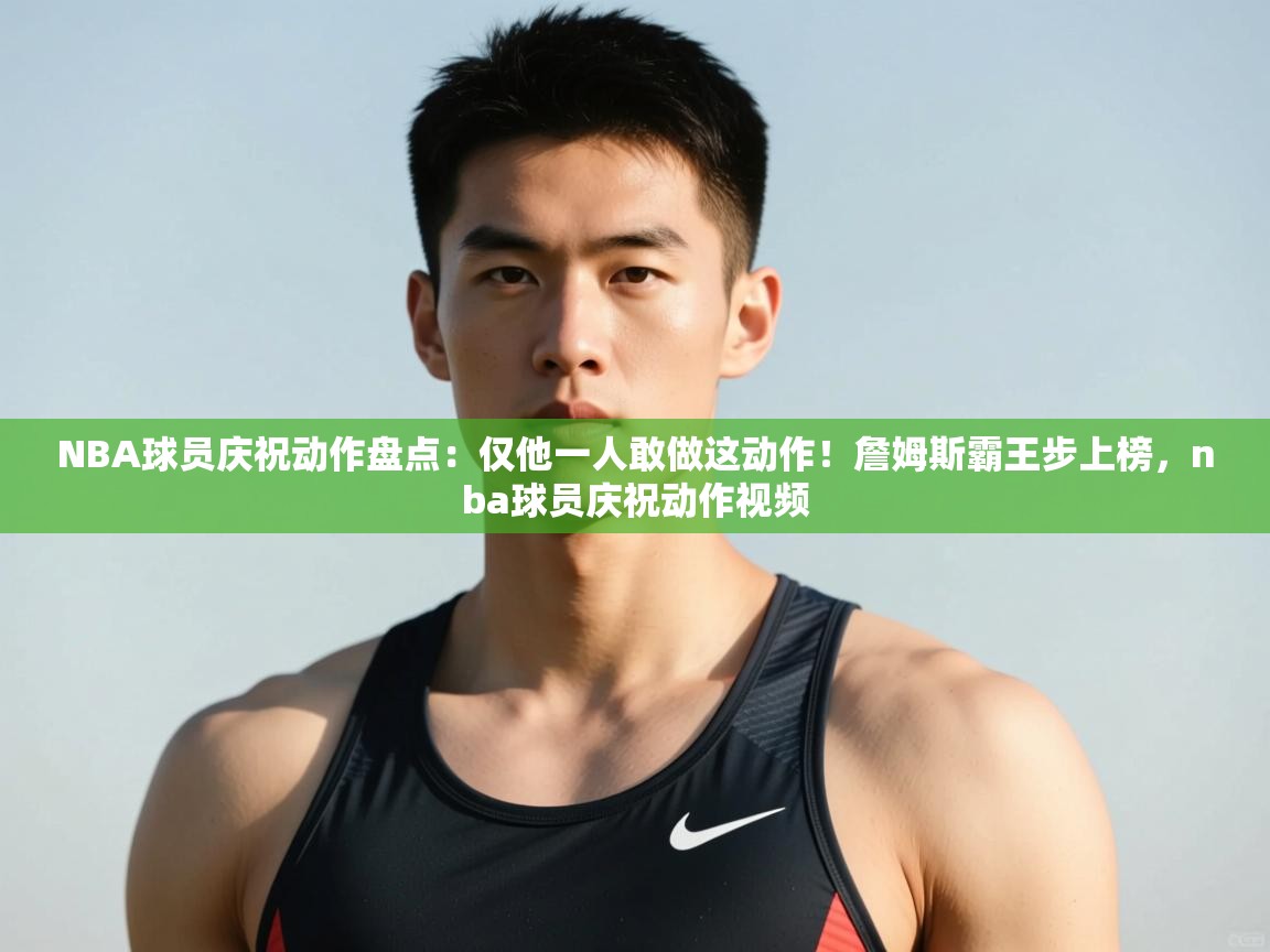 爱游戏体育在线登录-NBA球员庆祝动作盘点：仅他一人敢做这动作！詹姆斯霸王步上榜，nba球员庆祝动作视频  第3张