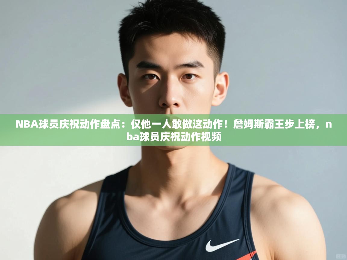 爱游戏体育在线登录-NBA球员庆祝动作盘点：仅他一人敢做这动作！詹姆斯霸王步上榜，nba球员庆祝动作视频  第4张
