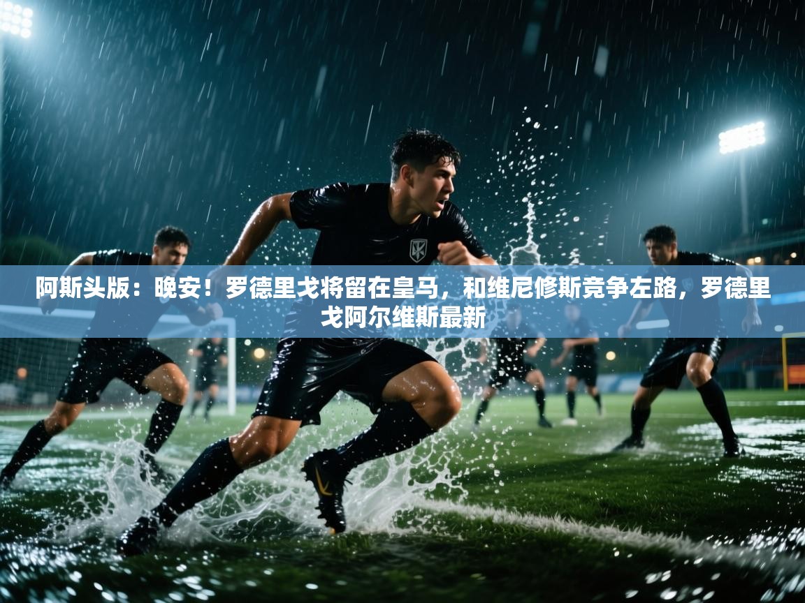 爱游戏-阿斯头版：晚安！罗德里戈将留在皇马，和维尼修斯竞争左路，罗德里戈阿尔维斯最新  第1张