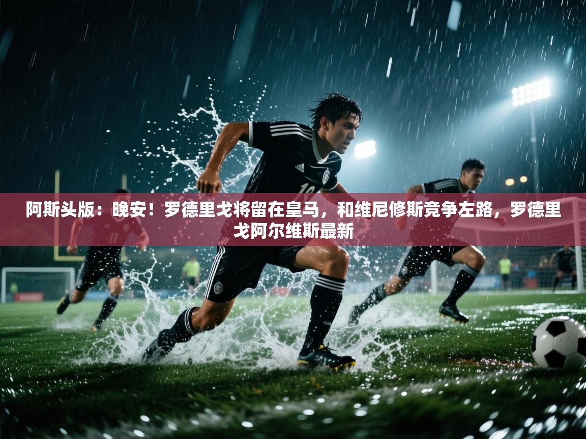 爱游戏-阿斯头版：晚安！罗德里戈将留在皇马，和维尼修斯竞争左路，罗德里戈阿尔维斯最新  第2张