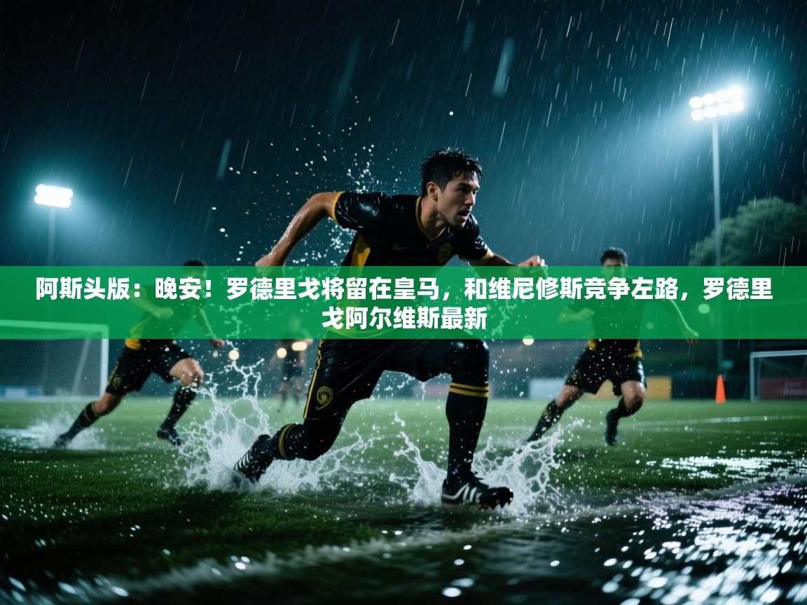 爱游戏-阿斯头版：晚安！罗德里戈将留在皇马，和维尼修斯竞争左路，罗德里戈阿尔维斯最新  第3张