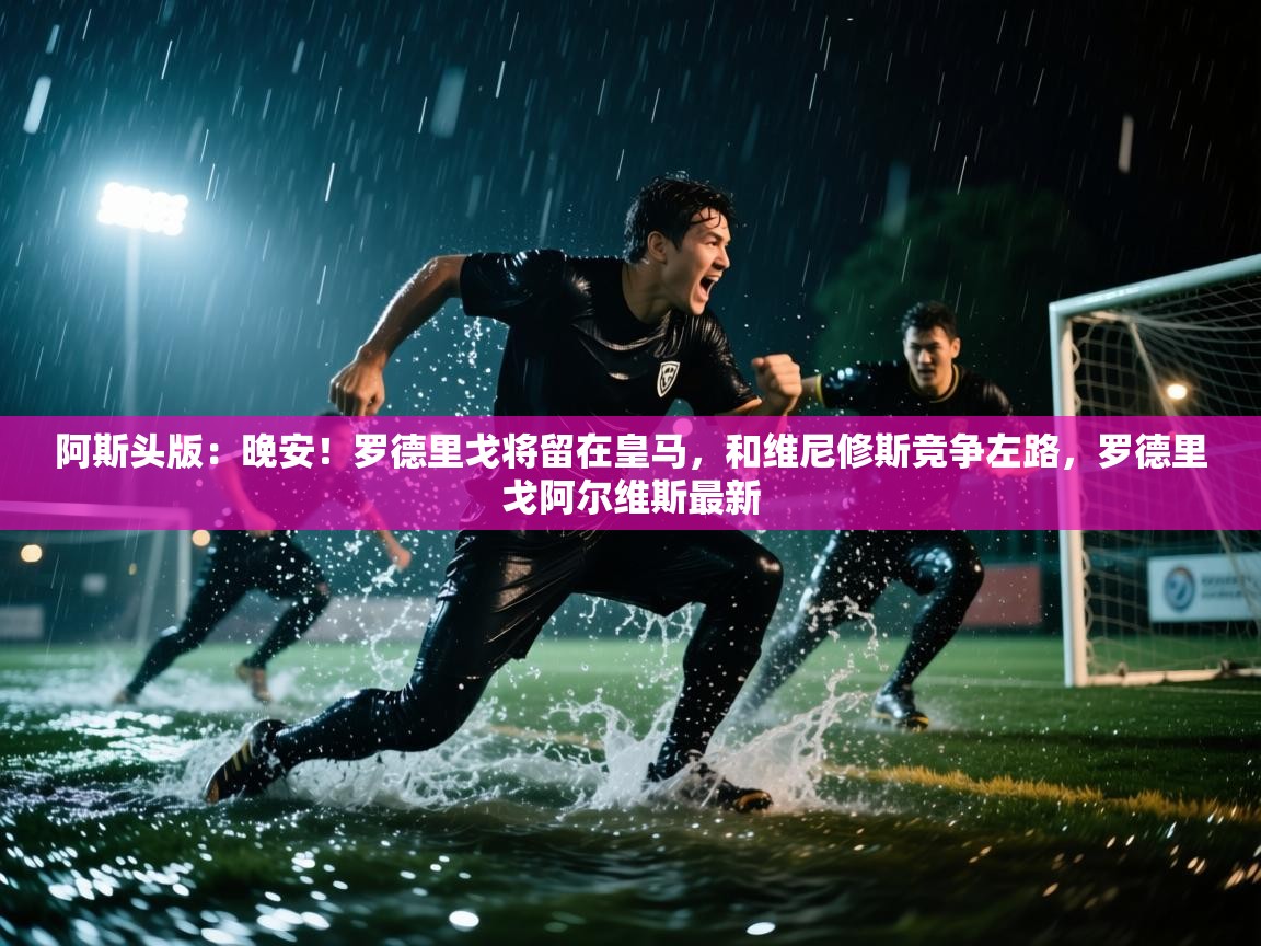 爱游戏-阿斯头版：晚安！罗德里戈将留在皇马，和维尼修斯竞争左路，罗德里戈阿尔维斯最新  第4张