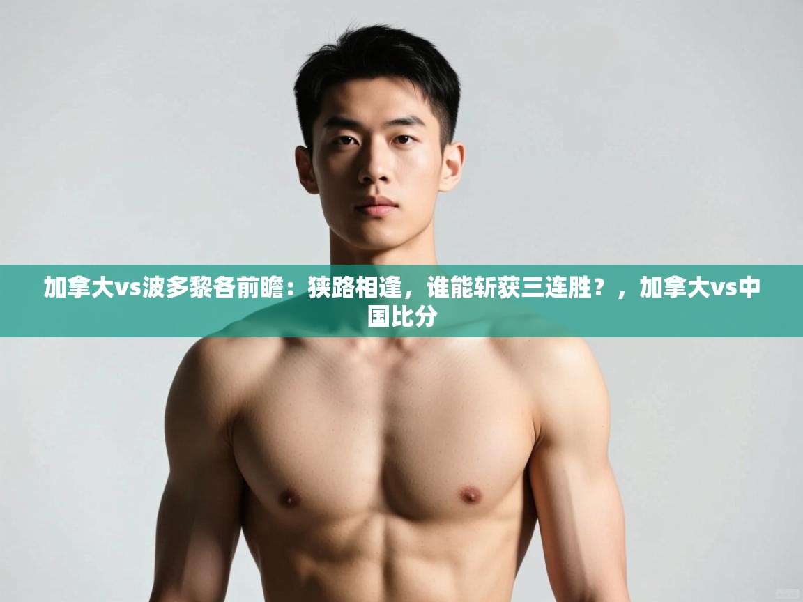 爱游戏下载-加拿大vs波多黎各前瞻：狭路相逢，谁能斩获三连胜？，加拿大vs中国比分  第4张