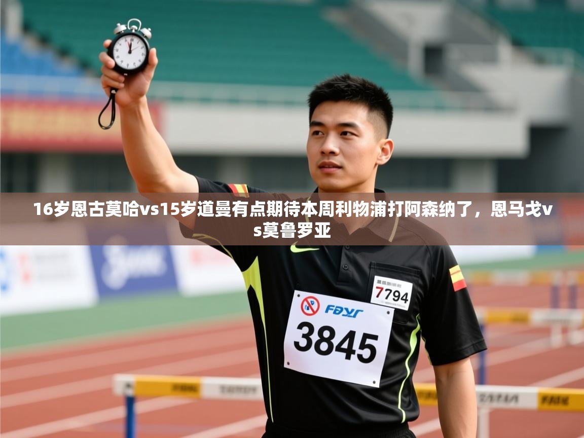 爱游戏体育在线登录-16岁恩古莫哈vs15岁道曼有点期待本周利物浦打阿森纳了，恩马戈vs莫鲁罗亚  第1张