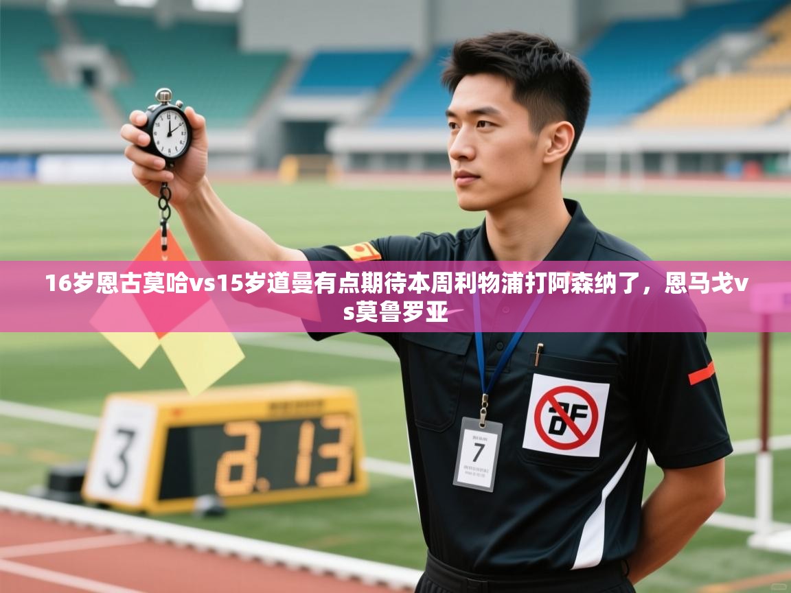 爱游戏体育在线登录-16岁恩古莫哈vs15岁道曼有点期待本周利物浦打阿森纳了，恩马戈vs莫鲁罗亚  第2张