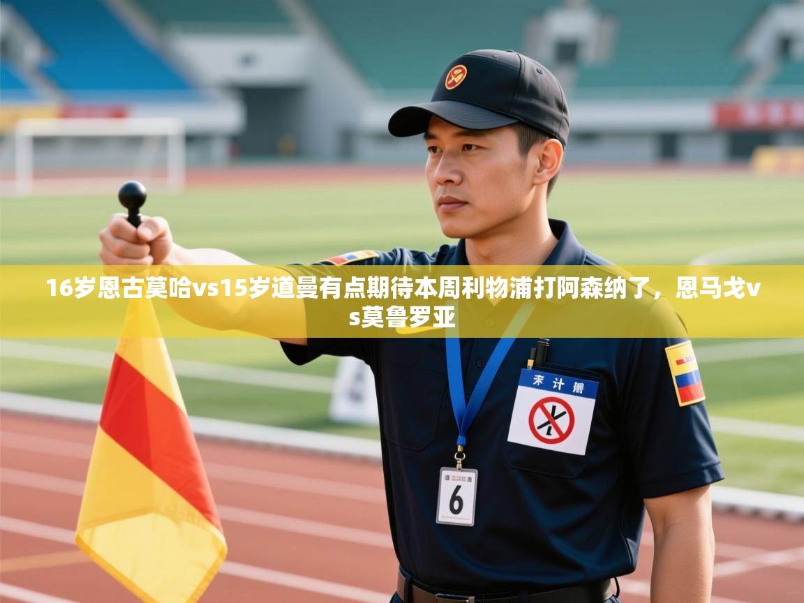 爱游戏体育在线登录-16岁恩古莫哈vs15岁道曼有点期待本周利物浦打阿森纳了，恩马戈vs莫鲁罗亚  第3张