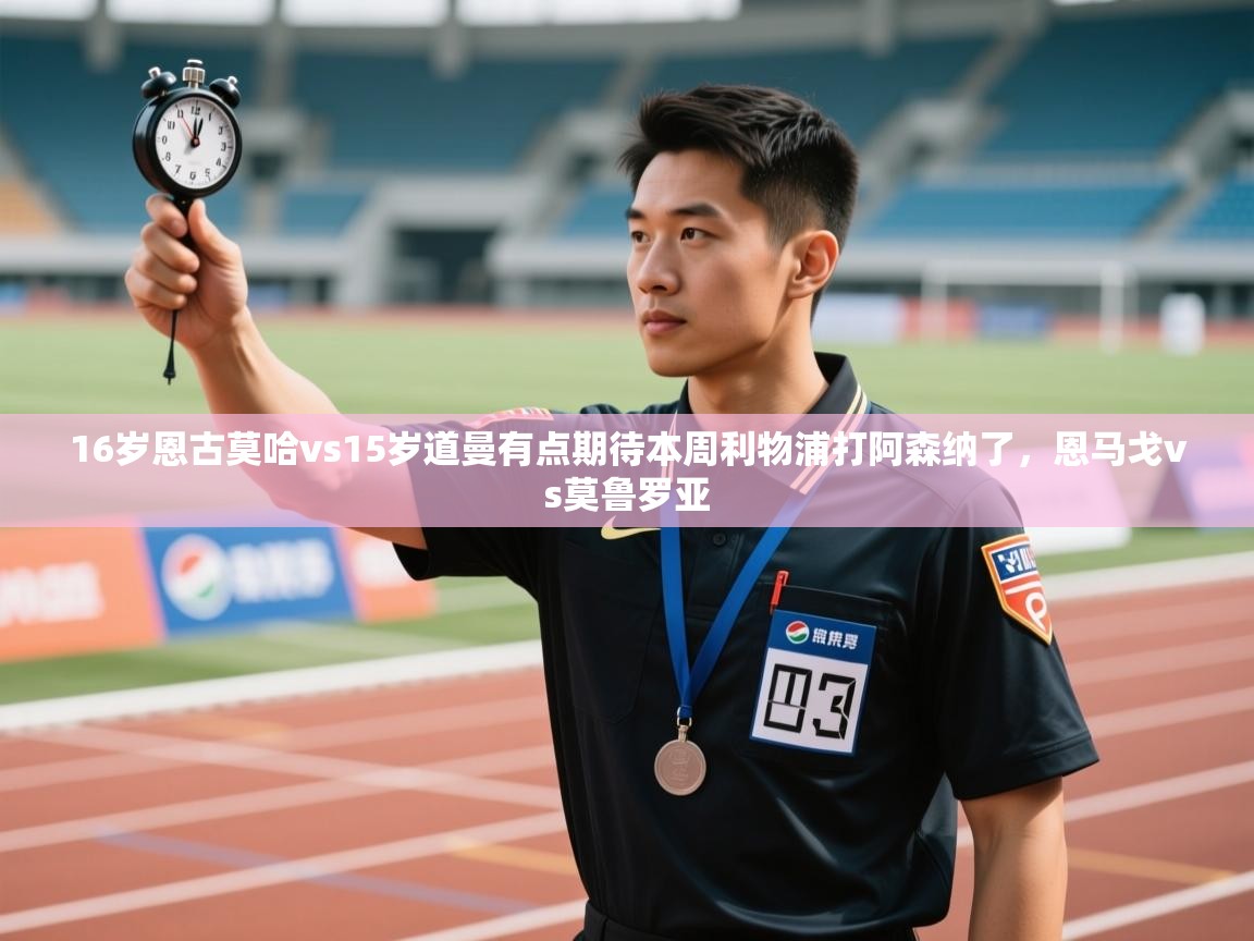 爱游戏体育在线登录-16岁恩古莫哈vs15岁道曼有点期待本周利物浦打阿森纳了，恩马戈vs莫鲁罗亚  第4张