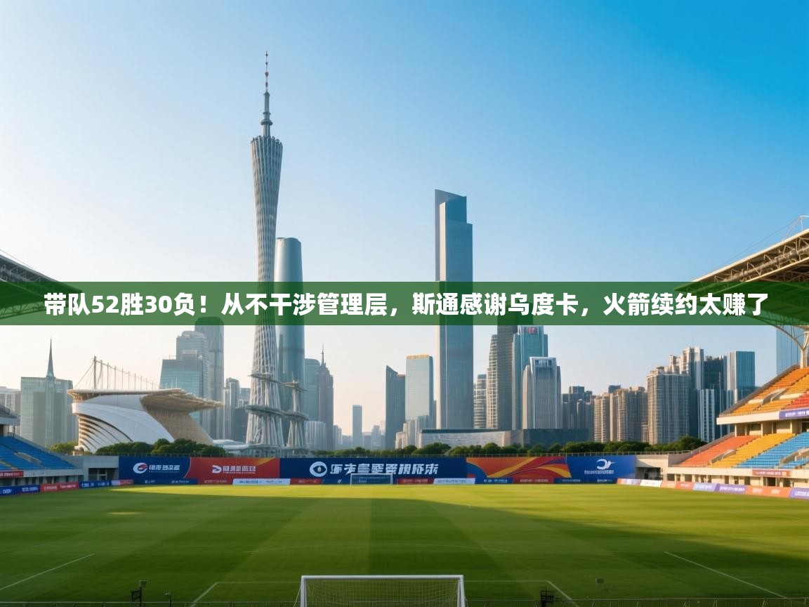 爱游戏体育官网app-带队52胜30负！从不干涉管理层，斯通感谢乌度卡，火箭续约太赚了  第1张