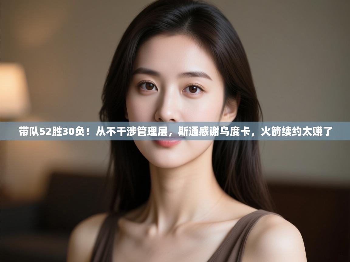 爱游戏体育官网app-带队52胜30负！从不干涉管理层，斯通感谢乌度卡，火箭续约太赚了  第2张