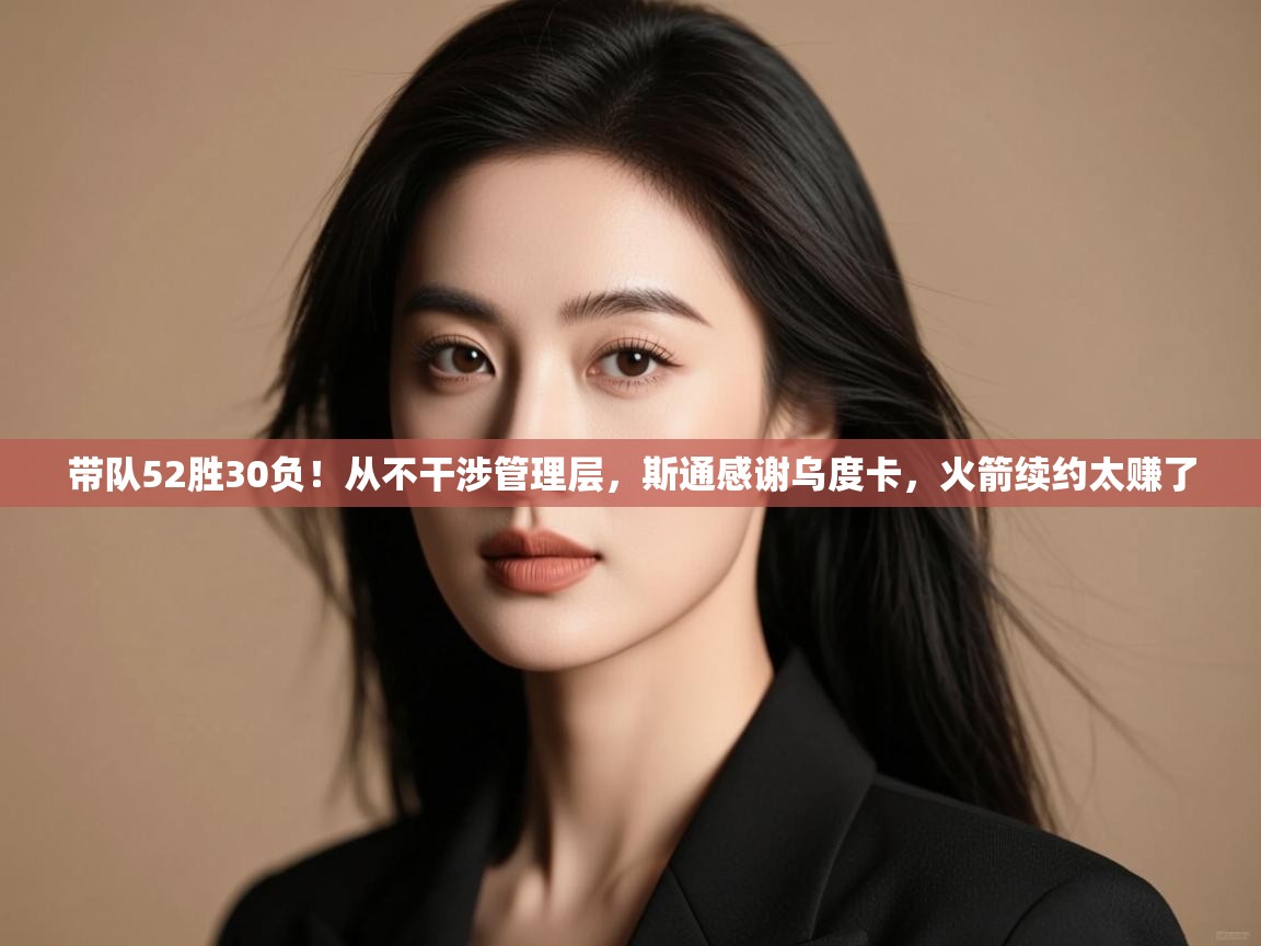 爱游戏体育官网app-带队52胜30负！从不干涉管理层，斯通感谢乌度卡，火箭续约太赚了  第3张