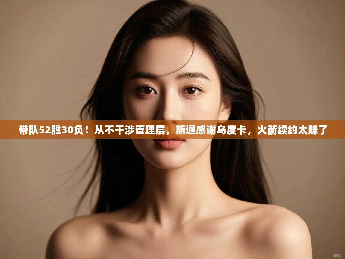 爱游戏体育官网app-带队52胜30负！从不干涉管理层，斯通感谢乌度卡，火箭续约太赚了  第4张