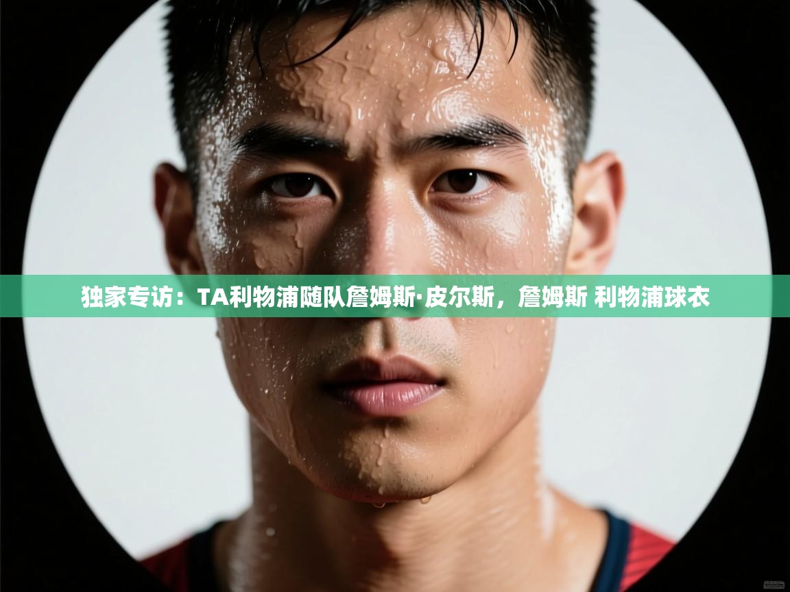 爱游戏娱乐app下载-独家专访：TA利物浦随队詹姆斯·皮尔斯，詹姆斯 利物浦球衣  第1张