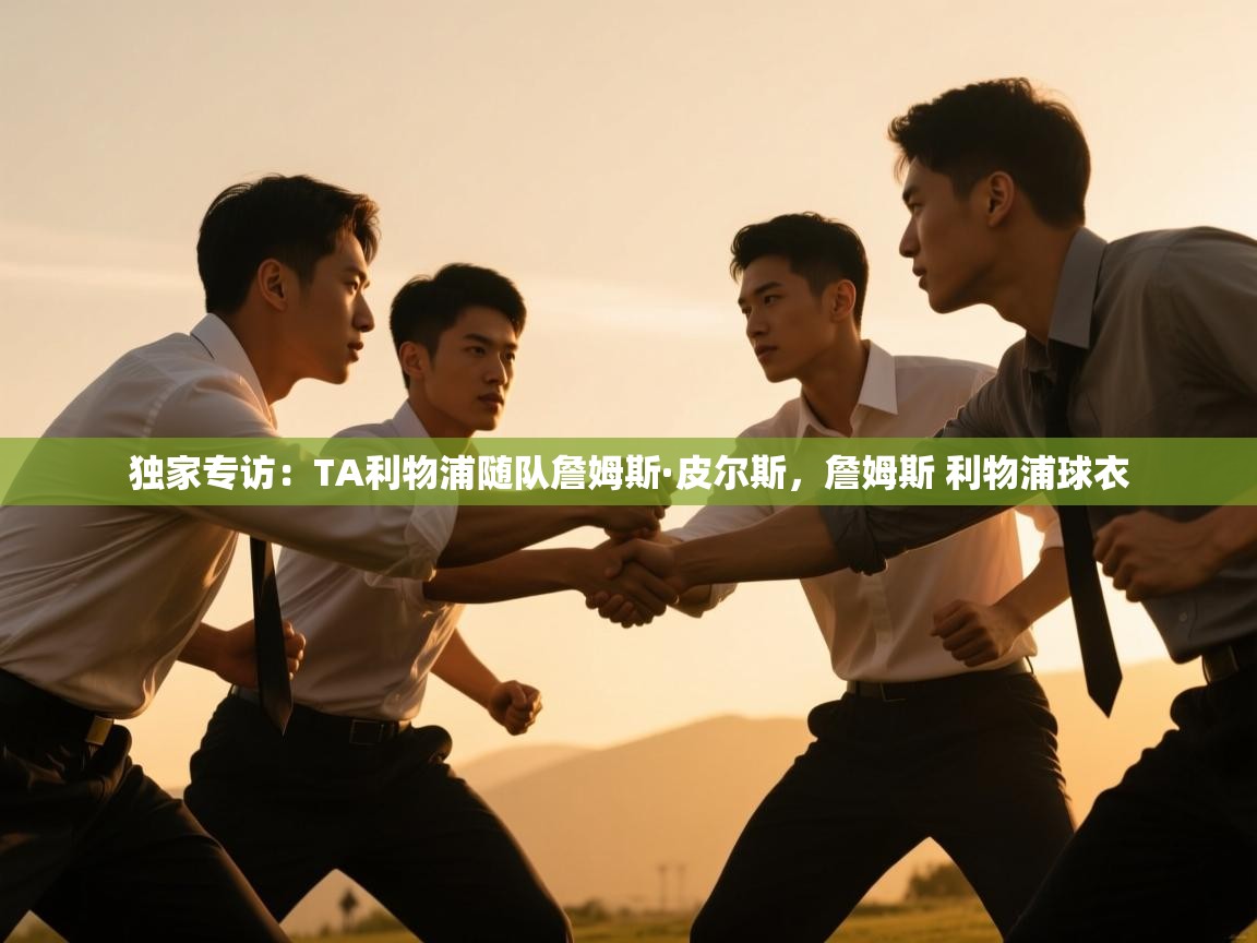 爱游戏娱乐app下载-独家专访：TA利物浦随队詹姆斯·皮尔斯，詹姆斯 利物浦球衣  第2张