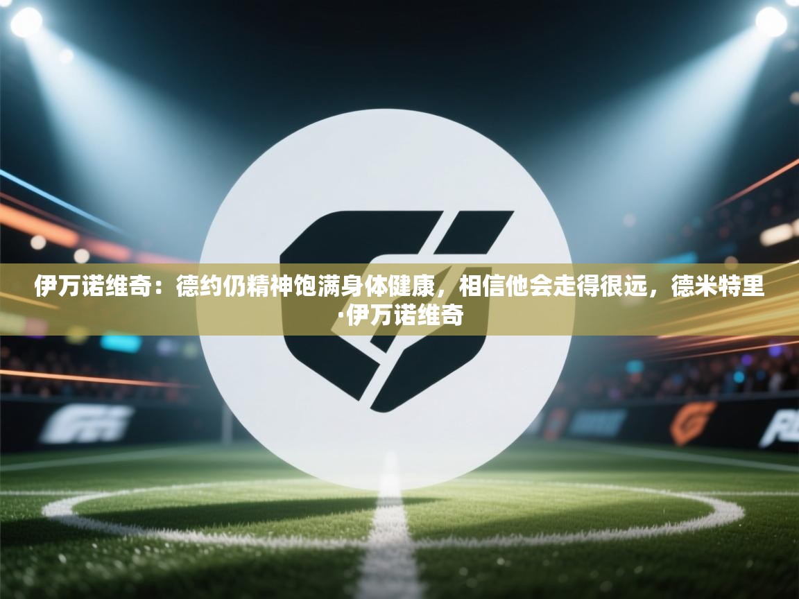 爱游戏在线官网-伊万诺维奇：德约仍精神饱满身体健康，相信他会走得很远，德米特里·伊万诺维奇  第2张