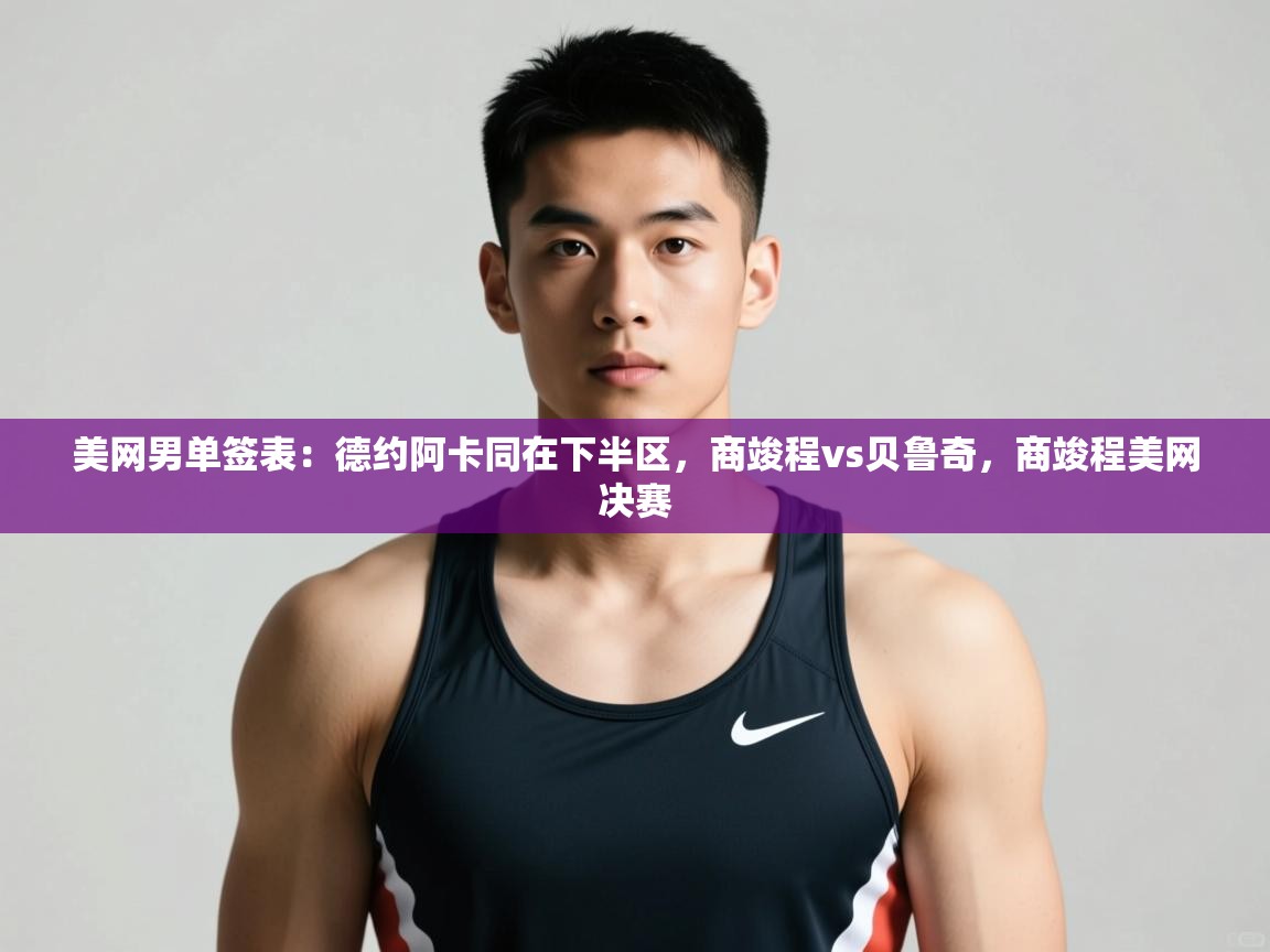 爱游戏娱乐平台-美网男单签表:德约阿卡同在下半区,商竣程vs贝鲁奇,商竣程美网决赛 第1张