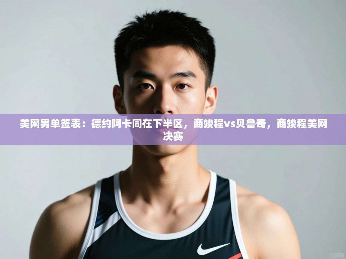 爱游戏娱乐平台-美网男单签表:德约阿卡同在下半区,商竣程vs贝鲁奇,商竣程美网决赛 第2张