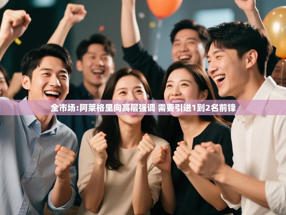 爱游戏娱乐平台信誉好16-全市场:阿莱格里向高层强调 需要引进1到2名前锋  第4张