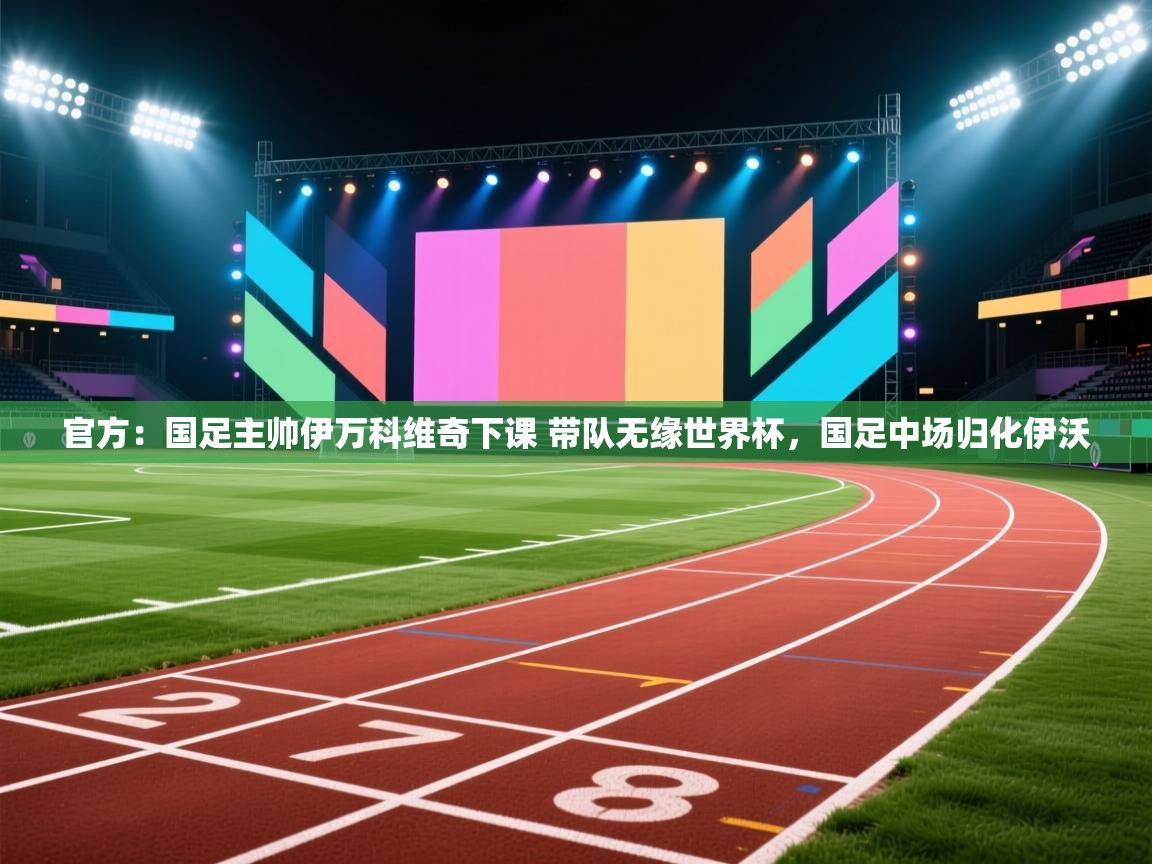 -官方：国足主帅伊万科维奇下课 带队无缘世界杯，国足中场归化伊沃  第1张