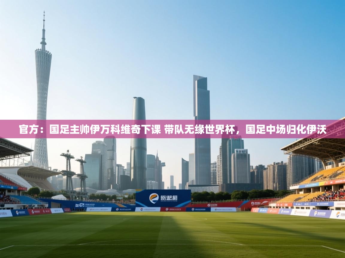 -官方：国足主帅伊万科维奇下课 带队无缘世界杯，国足中场归化伊沃  第2张